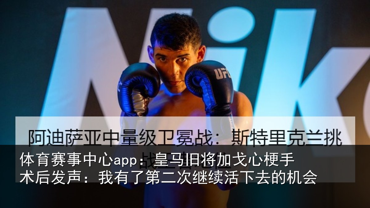 体育赛事中心app：皇马旧将加戈心梗手术后发声：我有了第二次继续活下去的机会