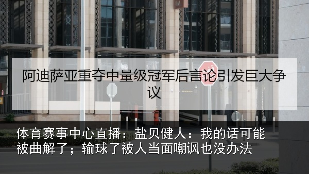 体育赛事中心直播：盐贝健人：我的话可能被曲解了；输球了被人当面嘲讽也没办法