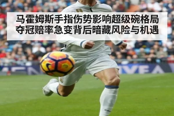 马霍姆斯手指伤势影响超级碗格局 夺冠赔率急变背后暗藏风险与机遇