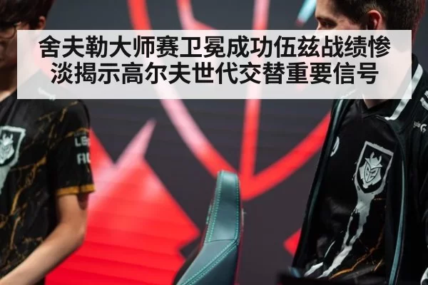 舍夫勒大师赛卫冕成功伍兹战绩惨淡揭示高尔夫世代交替重要信号