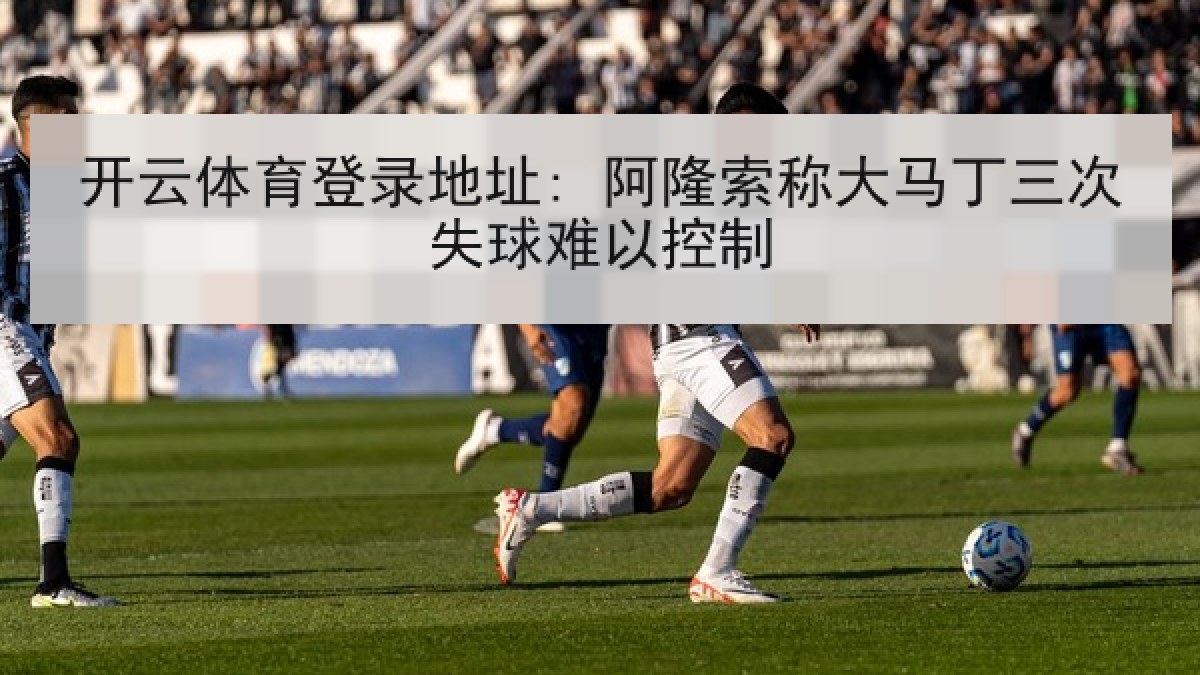 开云体育登录地址: 阿隆索称大马丁三次失球难以控制