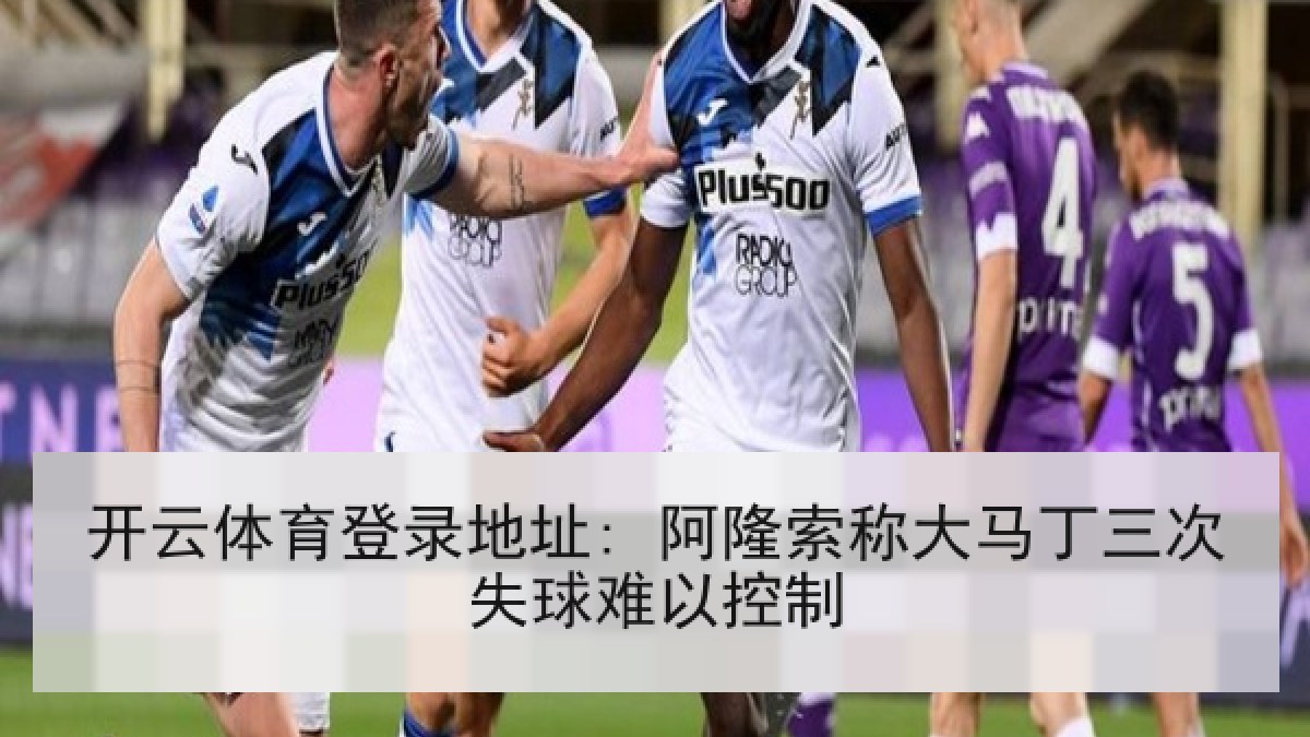 开云体育登录地址: 阿隆索称大马丁三次失球难以控制