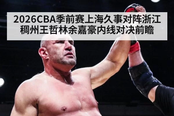 2026CBA季前赛上海久事对阵浙江稠州王哲林余嘉豪内线对决前瞻
